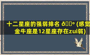 十二星座的强弱排名 🌺 (感觉金牛座是12星座存在zui
弱)